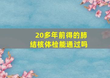 20多年前得的肺结核体检能通过吗