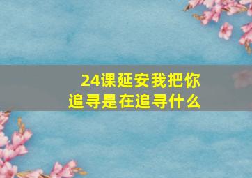 24课延安我把你追寻是在追寻什么