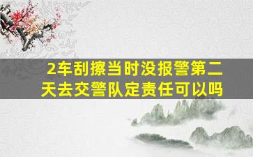 2车刮擦当时没报警第二天去交警队定责任可以吗