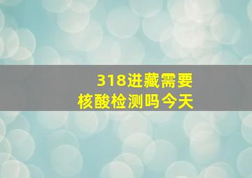 318进藏需要核酸检测吗今天