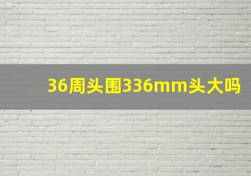 36周头围336mm头大吗