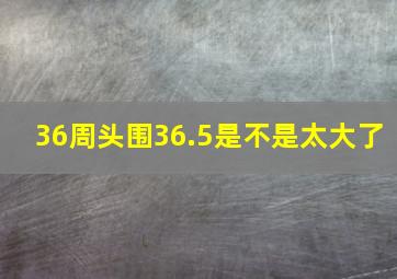 36周头围36.5是不是太大了