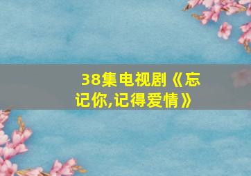 38集电视剧《忘记你,记得爱情》