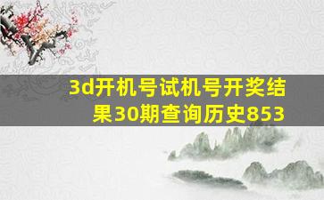 3d开机号试机号开奖结果30期查询历史853