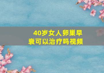 40岁女人卵巢早衰可以治疗吗视频