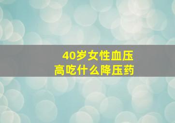 40岁女性血压高吃什么降压药