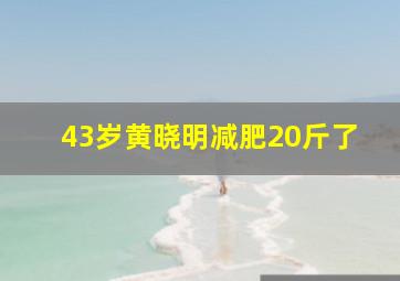 43岁黄晓明减肥20斤了