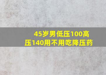 45岁男低压100高压140用不用吃降压药