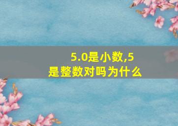 5.0是小数,5是整数对吗为什么