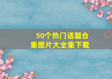 50个热门话题合集图片大全集下载