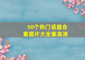 50个热门话题合集图片大全集高清