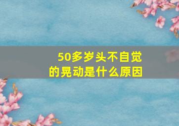 50多岁头不自觉的晃动是什么原因