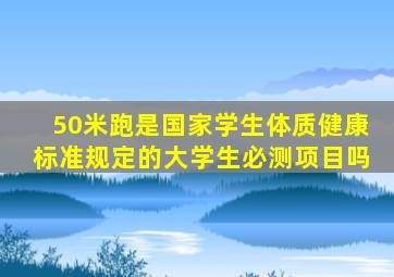 50米跑是国家学生体质健康标准规定的大学生必测项目吗