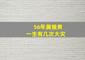 56年属猴男一生有几次大灾