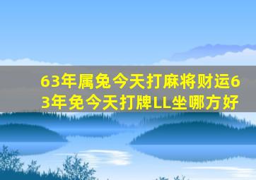 63年属兔今天打麻将财运63年免今天打牌LL坐哪方好