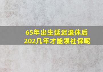 65年出生延迟退休后202几年才能领社保呢