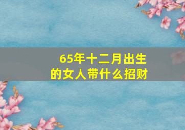 65年十二月出生的女人带什么招财