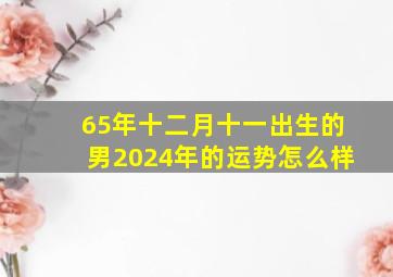 65年十二月十一出生的男2024年的运势怎么样