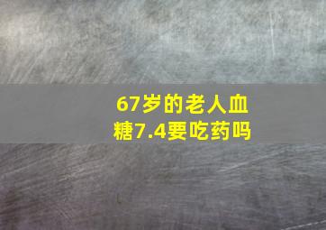 67岁的老人血糖7.4要吃药吗