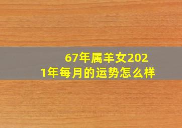 67年属羊女2021年每月的运势怎么样