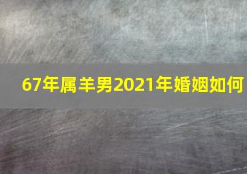 67年属羊男2021年婚姻如何