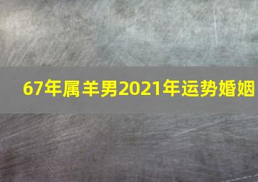 67年属羊男2021年运势婚姻