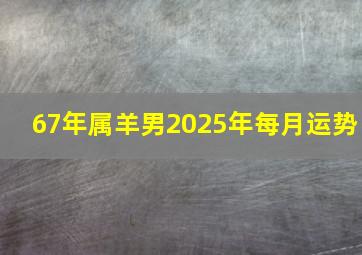 67年属羊男2025年每月运势