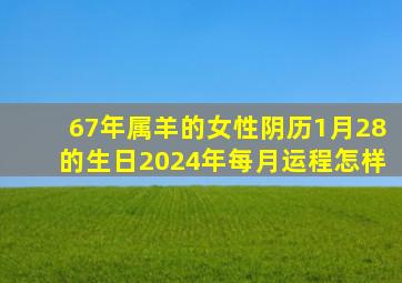 67年属羊的女性阴历1月28的生日2024年每月运程怎样