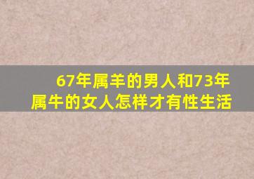 67年属羊的男人和73年属牛的女人怎样才有性生活