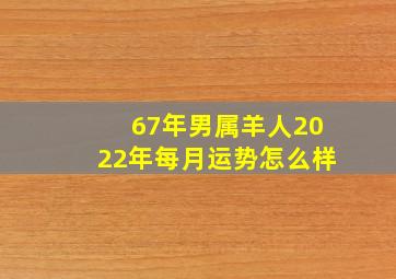 67年男属羊人2022年每月运势怎么样