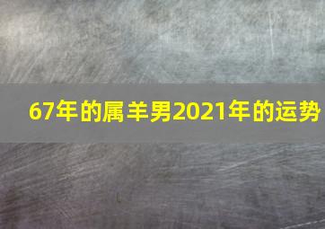 67年的属羊男2021年的运势