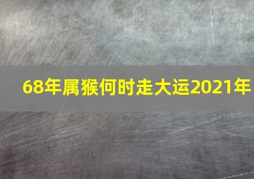 68年属猴何时走大运2021年