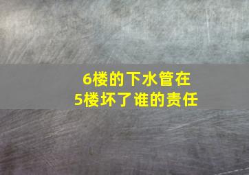 6楼的下水管在5楼坏了谁的责任