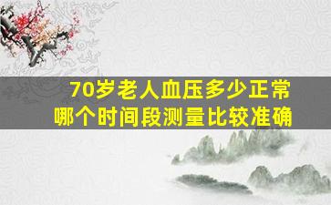 70岁老人血压多少正常哪个时间段测量比较准确