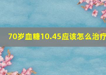 70岁血糖10.45应该怎么治疗