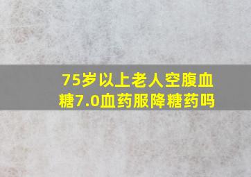 75岁以上老人空腹血糖7.0血药服降糖药吗