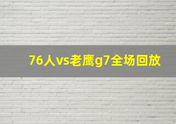 76人vs老鹰g7全场回放