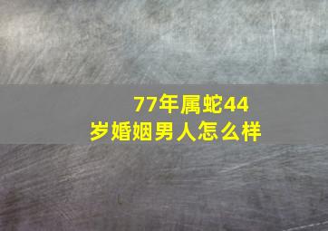 77年属蛇44岁婚姻男人怎么样