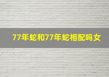 77年蛇和77年蛇相配吗女