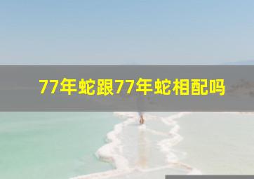 77年蛇跟77年蛇相配吗