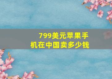 799美元苹果手机在中国卖多少钱