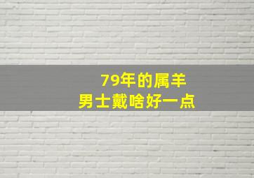 79年的属羊男士戴啥好一点