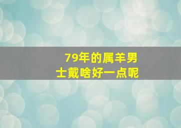 79年的属羊男士戴啥好一点呢