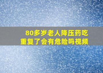 80多岁老人降压药吃重复了会有危险吗视频