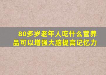 80多岁老年人吃什么营养品可以增强大脑提高记忆力