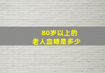 80岁以上的老人血糖是多少