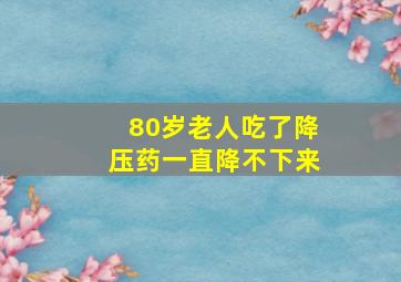 80岁老人吃了降压药一直降不下来