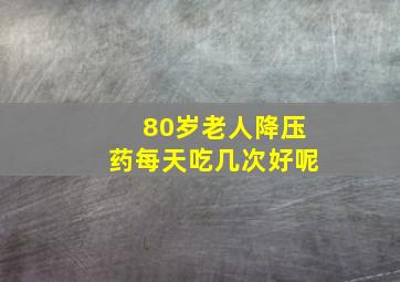 80岁老人降压药每天吃几次好呢