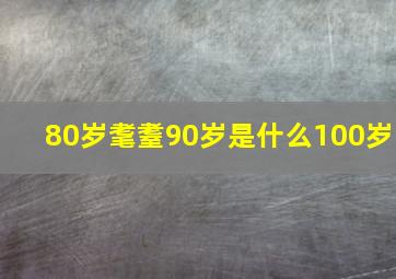 80岁耄耋90岁是什么100岁