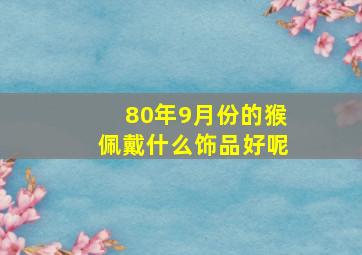 80年9月份的猴佩戴什么饰品好呢